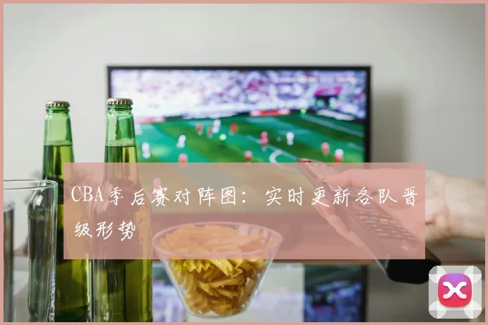 CBA季后赛对阵图：实时更新各队晋级形势