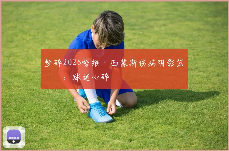 梦碎2026哈维·西蒙斯伤病阴影笼罩,球迷心碎