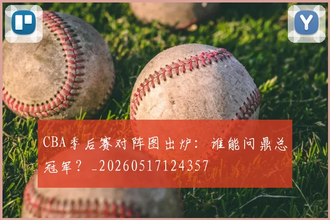 CBA季后赛对阵图出炉：谁能问鼎总冠军？_20260517124357