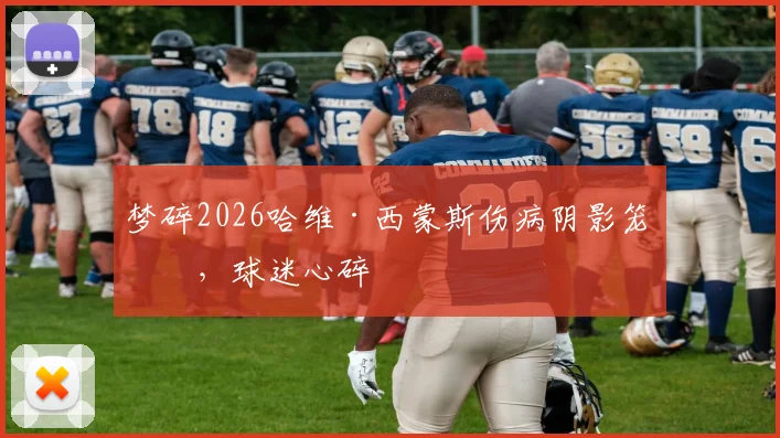 梦碎2026哈维·西蒙斯伤病阴影笼罩，球迷心碎
