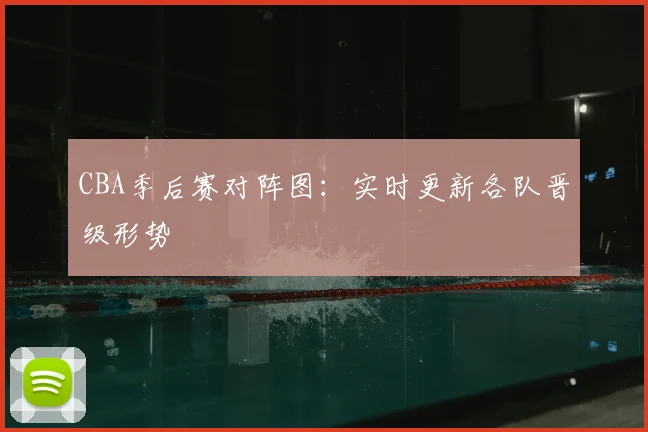 CBA季后赛对阵图：实时更新各队晋级形势